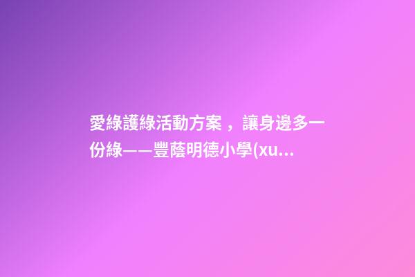 愛綠護綠活動方案，讓身邊多一份綠——豐蔭明德小學(xué)“愛綠護綠”系列活動紀(jì)實